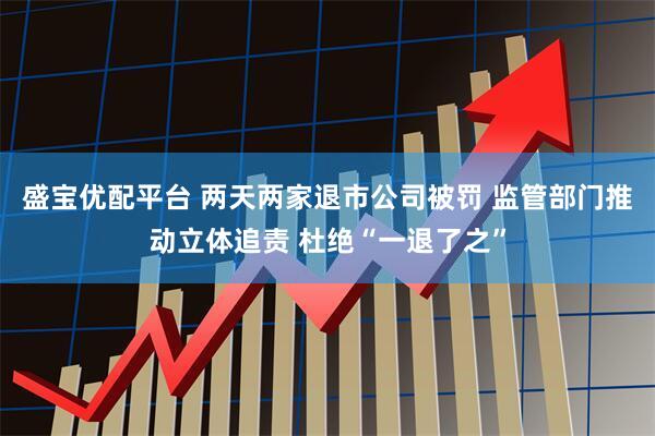 盛宝优配平台 两天两家退市公司被罚 监管部门推动立体追责 杜绝“一退了之”