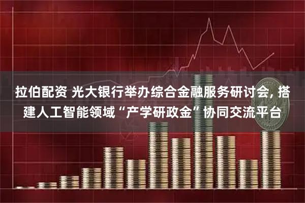拉伯配资 光大银行举办综合金融服务研讨会, 搭建人工智能领域“产学研政金”协同交流平台