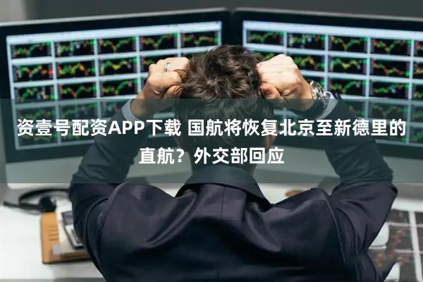 资壹号配资APP下载 国航将恢复北京至新德里的直航？外交部回应