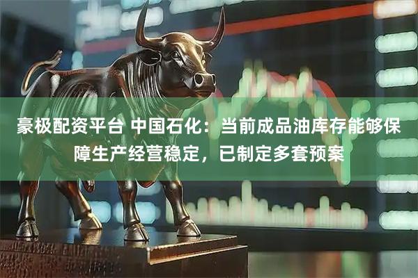豪极配资平台 中国石化：当前成品油库存能够保障生产经营稳定，已制定多套预案