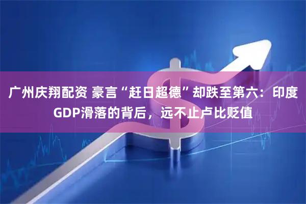 广州庆翔配资 豪言“赶日超德”却跌至第六：印度GDP滑落的背后，远不止卢比贬值