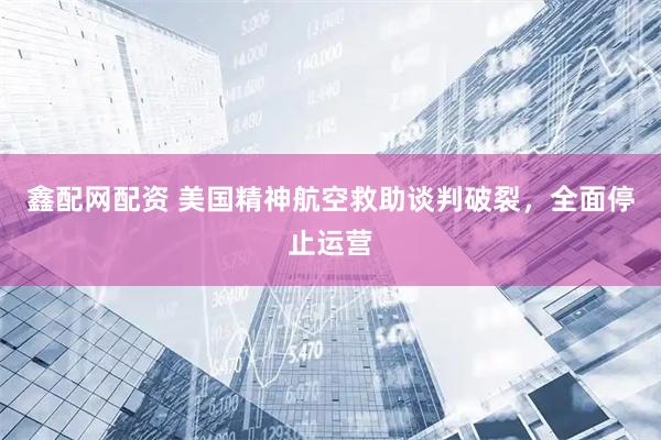 鑫配网配资 美国精神航空救助谈判破裂,全面停止运营